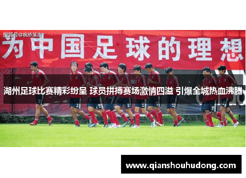 湖州足球比赛精彩纷呈 球员拼搏赛场激情四溢 引爆全城热血沸腾